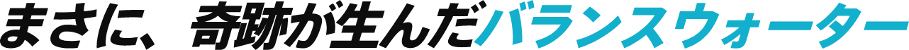 まさに、奇跡が生んだバランスウォータ―